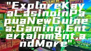 "Explore Kaya Casino in Papua New Guinea: Gaming, Entertainment, and More"