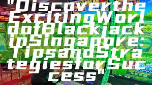 "Discover the Exciting World of Blackjack in Singapore: Tips and Strategies for Success"