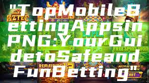 "Top Mobile Betting Apps in PNG: Your Guide to Safe and Fun Betting"